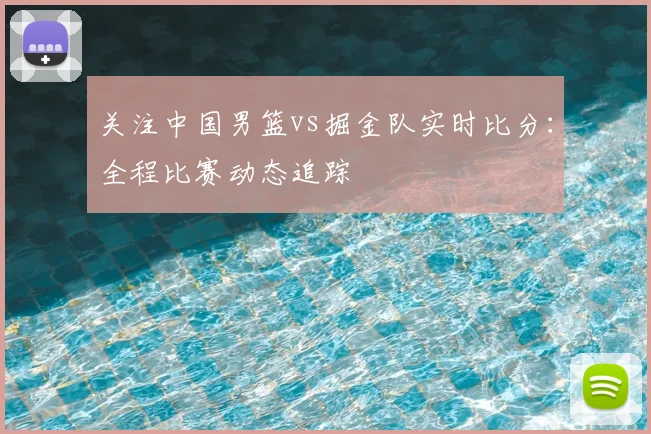 关注中国男篮vs掘金队实时比分:全程比赛动态追踪
