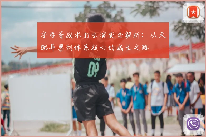 字母哥战术打法演变全解析:从天赋异禀到体系核心的成长之路