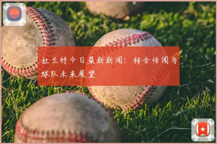 杜兰特今日最新新闻:转会传闻与球队未来展望