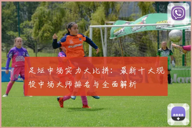 足坛中场实力大比拼:最新十大现役中场大师排名与全面解析