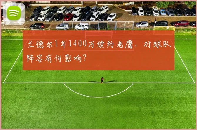 兰德尔1年1400万续约老鹰,对球队阵容有何影响?