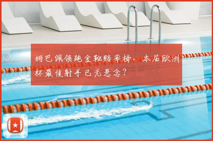姆巴佩领跑金靴赔率榜,本届欧洲杯最佳射手已无悬念?
