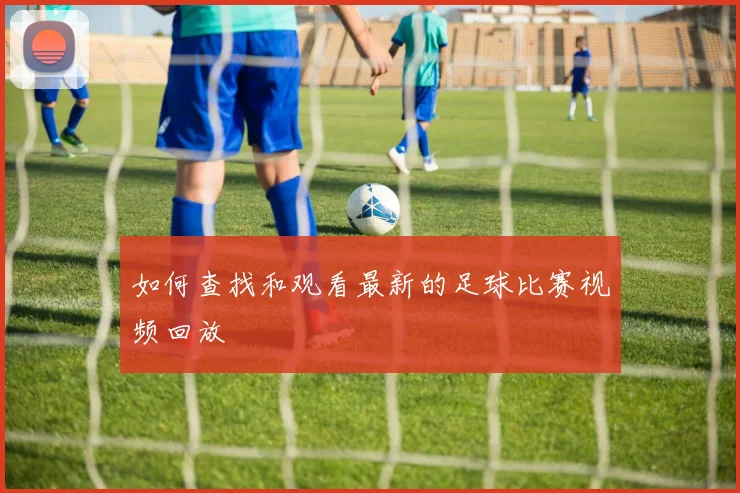 如何查找和观看最新的足球比赛视频回放