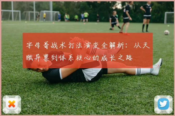 字母哥战术打法演变全解析:从天赋异禀到体系核心的成长之路