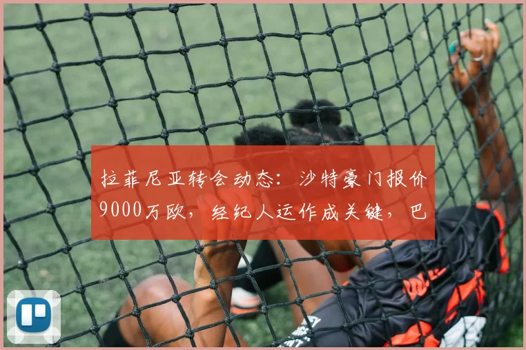 拉菲尼亚转会动态:沙特豪门报价9000万欧,经纪人运作成关键,巴萨如何抉择?