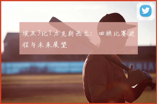 埃及3比1力克新西兰:回顾比赛进程与未来展望