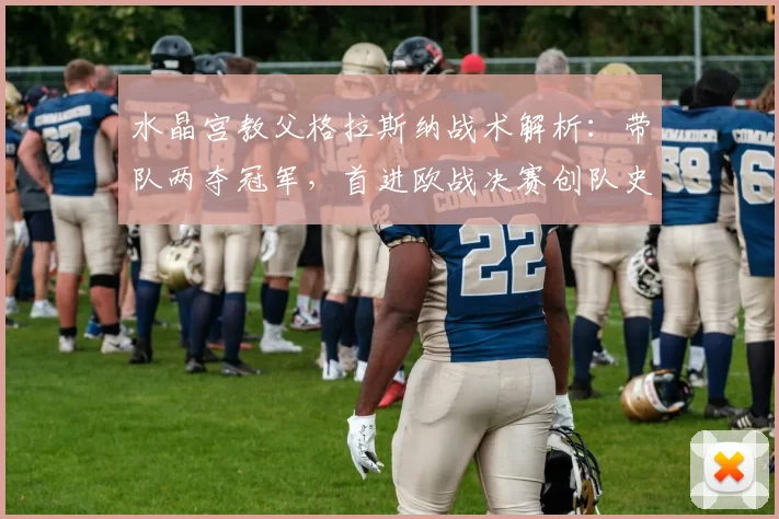 水晶宫教父格拉斯纳战术解析:带队两夺冠军,首进欧战决赛创队史