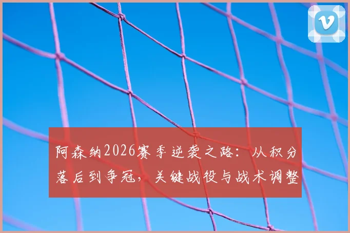 阿森纳2026赛季逆袭之路:从积分落后到争冠,关键战役与战术调整全解析