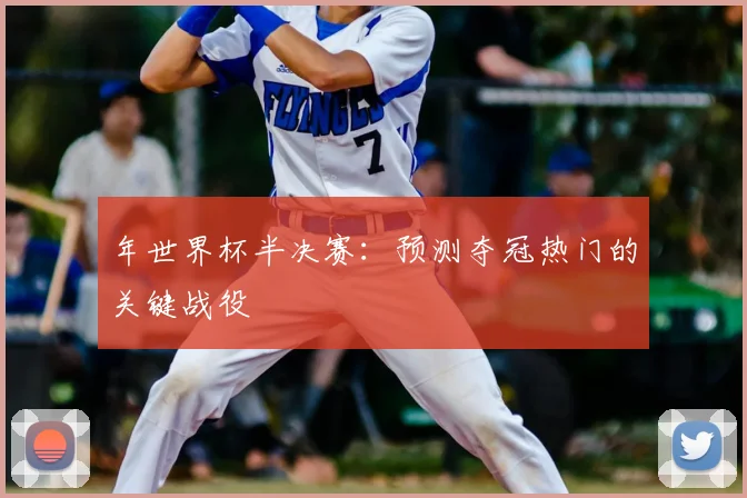 年世界杯半决赛:预测夺冠热门的关键战役