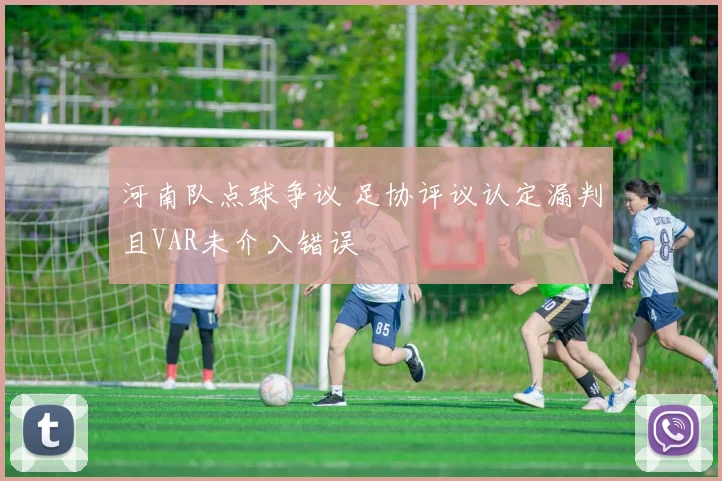 河南队点球争议 足协评议认定漏判且VAR未介入错误