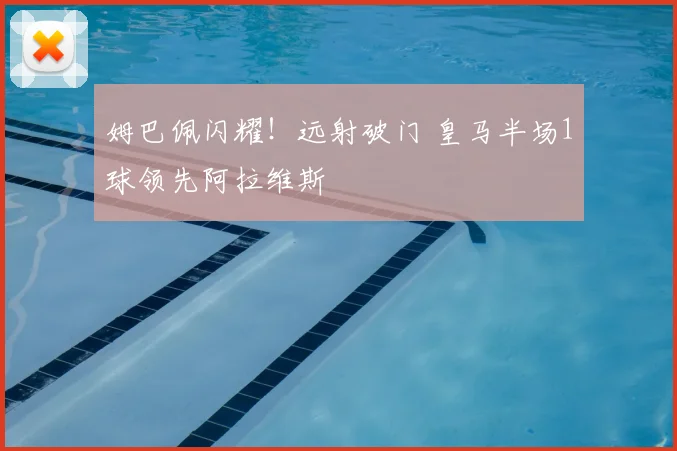 姆巴佩闪耀!远射破门 皇马半场1球领先阿拉维斯