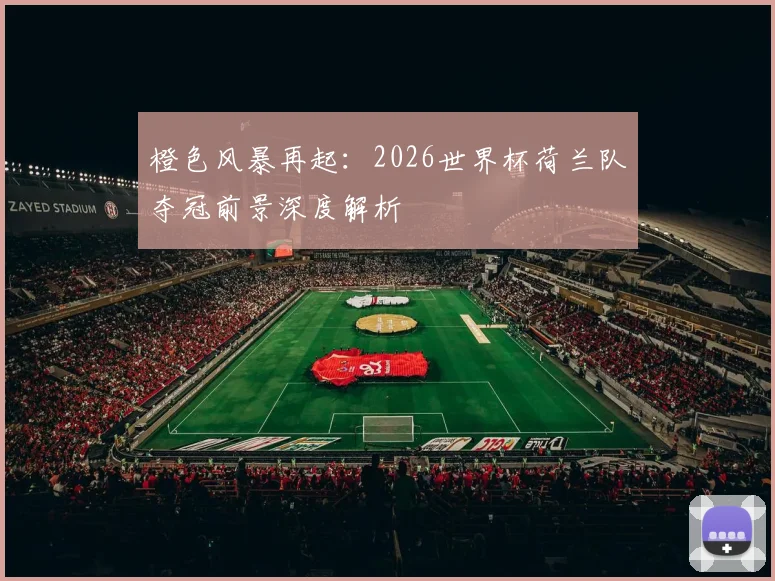 橙色风暴再起：2026世界杯荷兰队夺冠前景深度解析