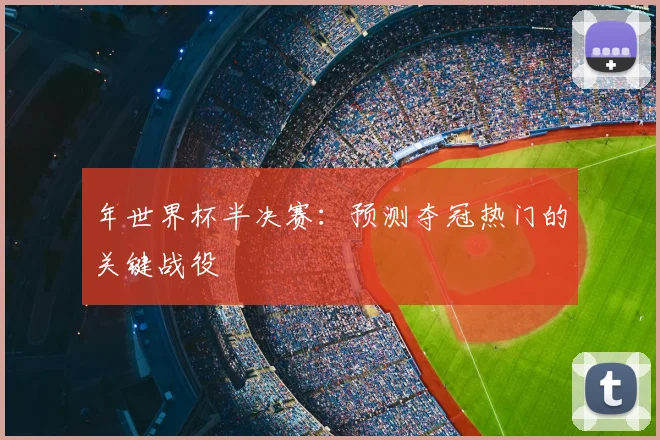 年世界杯半决赛:预测夺冠热门的关键战役