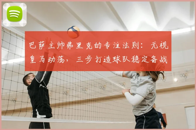 巴萨主帅弗里克的专注法则:无视皇马动荡,三步打造球队稳定备战心态